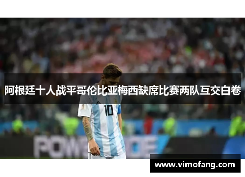 阿根廷十人战平哥伦比亚梅西缺席比赛两队互交白卷