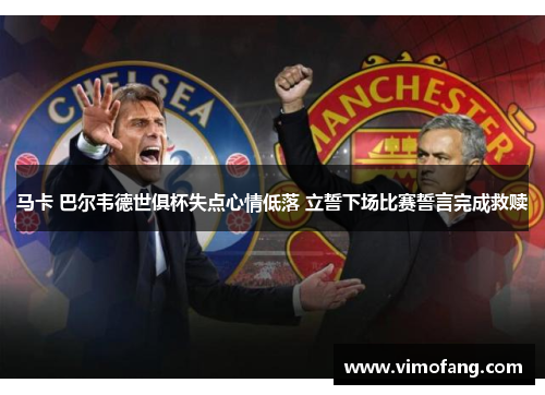 马卡 巴尔韦德世俱杯失点心情低落 立誓下场比赛誓言完成救赎